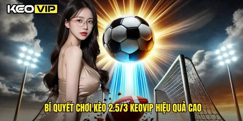 Bí quyết chơi kèo 2.5/3 Keovip hiệu quả cao