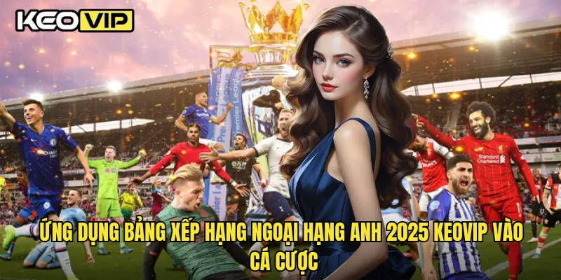 Ứng dụng bảng xếp hạng Ngoại Hạng Anh 2025 Keovip vào cá cược