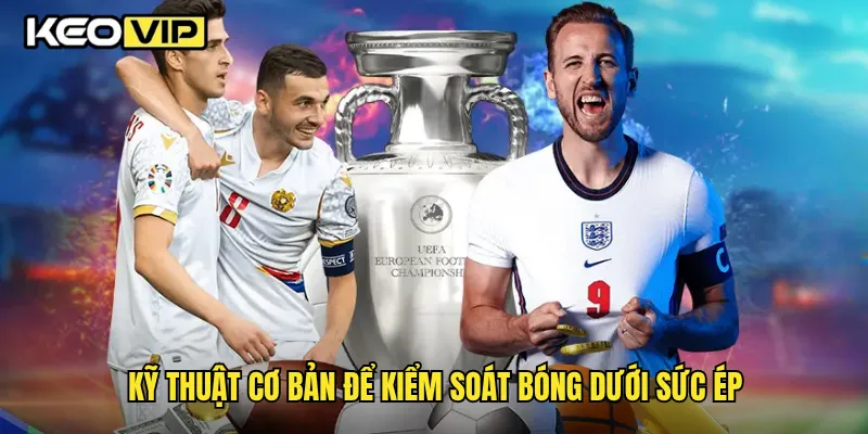Kỹ thuật cơ bản để kiểm soát bóng dưới sức ép