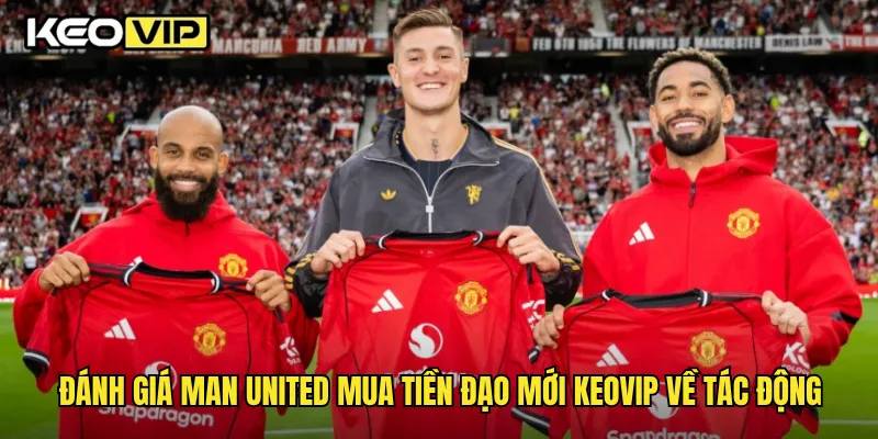 Đánh giá Man United mua tiền đạo mới Keovip về tác động