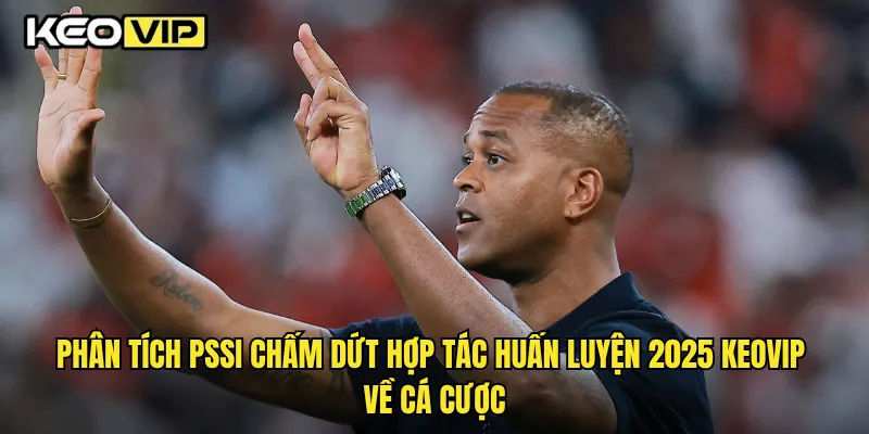 Phân tích PSSI chấm dứt hợp tác huấn luyện 2025 Keovip về cá cược