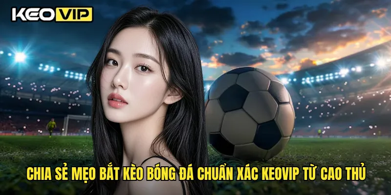 Chia sẻ mẹo bắt kèo bóng đá chuẩn xác Keovip từ cao thủ