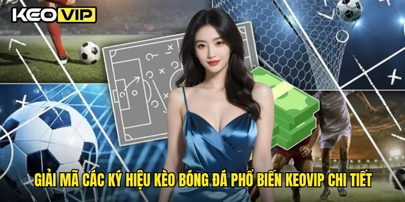 Giải mã các ký hiệu kèo bóng đá phổ biến Keovip chi tiết